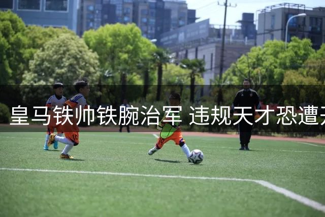 皇马铁帅铁腕治军 违规天才恐遭开除惩处